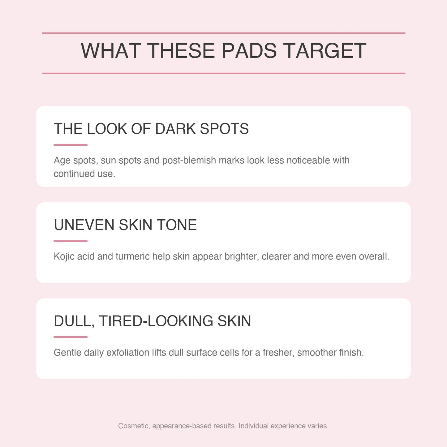 What these pads target: the look of dark spots, uneven skin tone, and dull tired-looking skin. Cosmetic, appearance-based results.